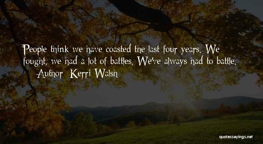 Kerri Walsh Quotes: People Think We Have Coasted The Last Four Years. We Fought, We Had A Lot Of Battles. We've Always Had