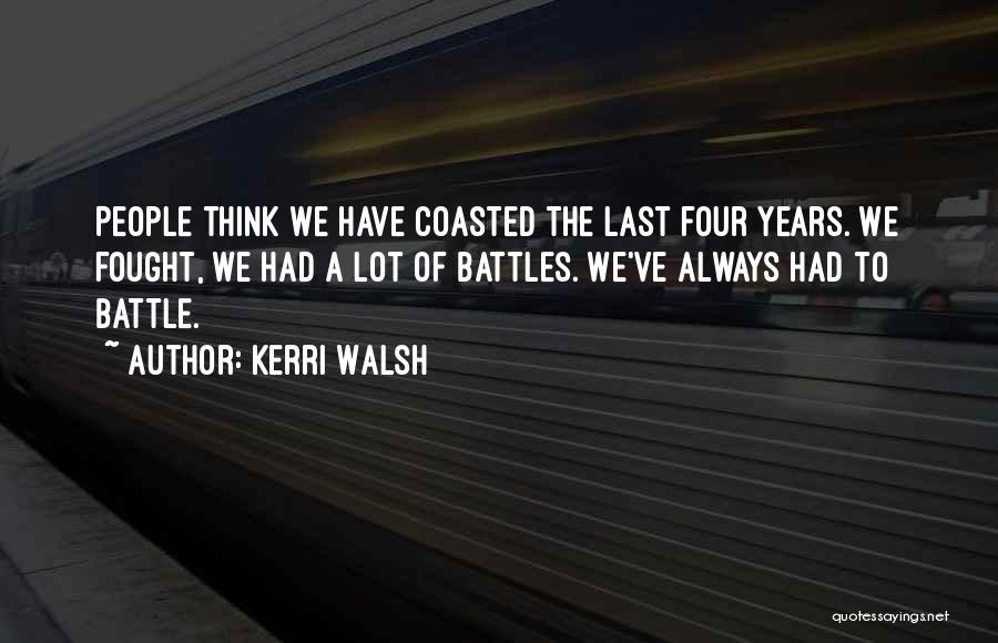 Kerri Walsh Quotes: People Think We Have Coasted The Last Four Years. We Fought, We Had A Lot Of Battles. We've Always Had