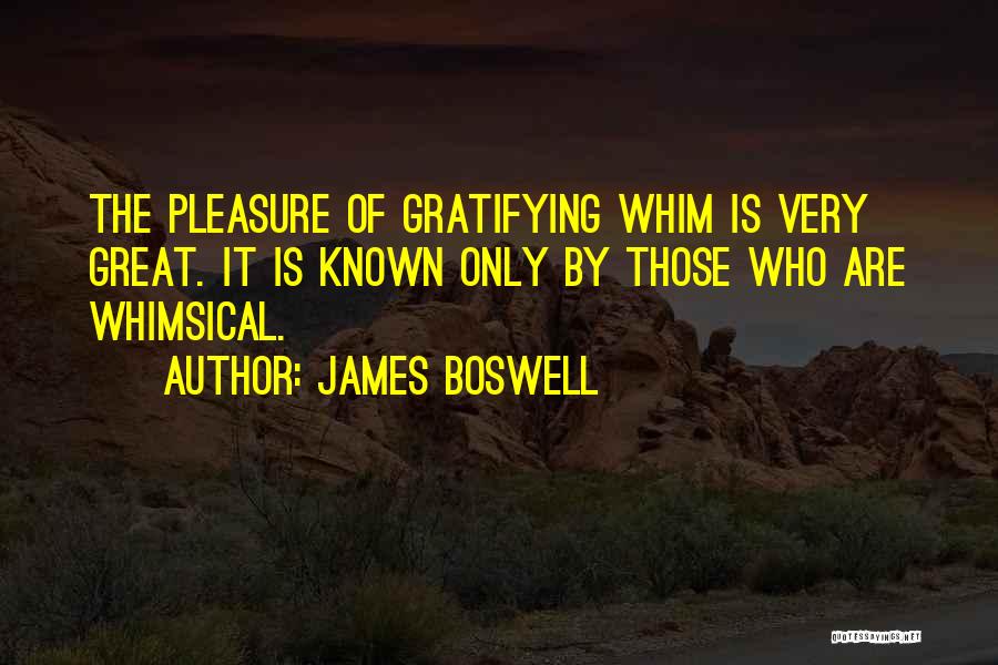 James Boswell Quotes: The Pleasure Of Gratifying Whim Is Very Great. It Is Known Only By Those Who Are Whimsical.