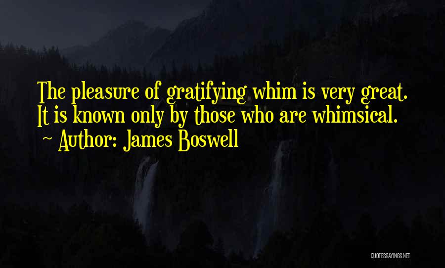 James Boswell Quotes: The Pleasure Of Gratifying Whim Is Very Great. It Is Known Only By Those Who Are Whimsical.