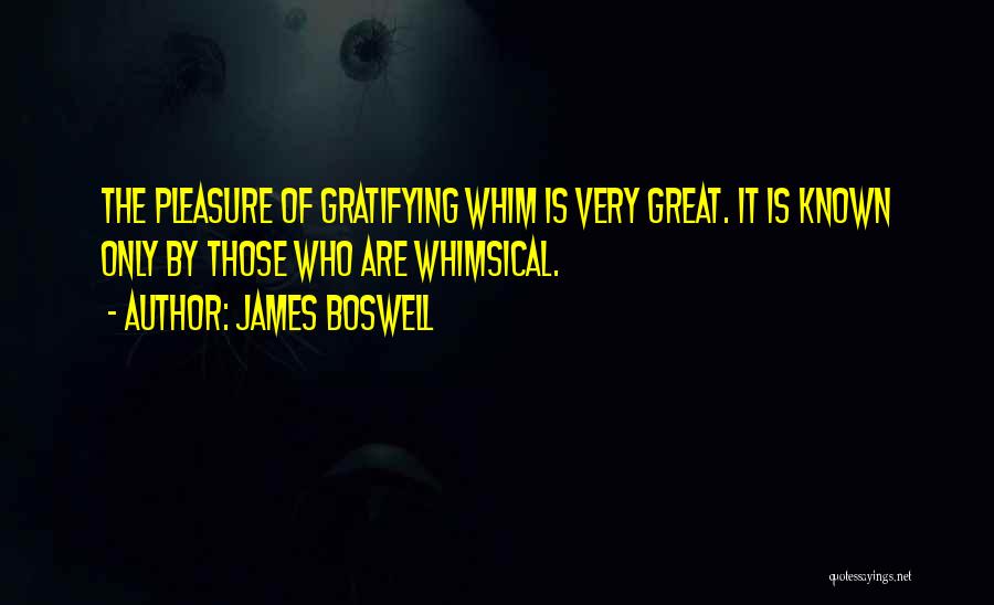 James Boswell Quotes: The Pleasure Of Gratifying Whim Is Very Great. It Is Known Only By Those Who Are Whimsical.