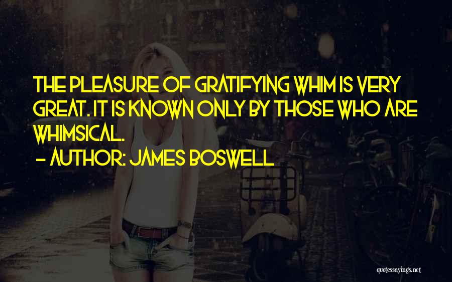 James Boswell Quotes: The Pleasure Of Gratifying Whim Is Very Great. It Is Known Only By Those Who Are Whimsical.