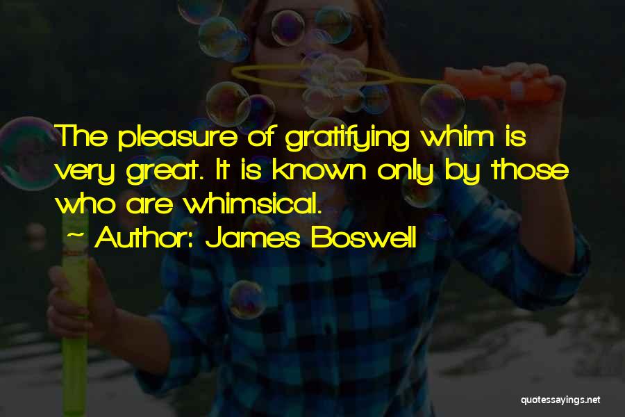 James Boswell Quotes: The Pleasure Of Gratifying Whim Is Very Great. It Is Known Only By Those Who Are Whimsical.