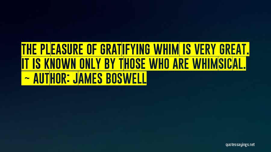 James Boswell Quotes: The Pleasure Of Gratifying Whim Is Very Great. It Is Known Only By Those Who Are Whimsical.