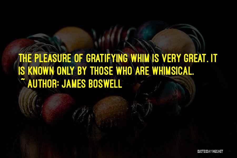 James Boswell Quotes: The Pleasure Of Gratifying Whim Is Very Great. It Is Known Only By Those Who Are Whimsical.