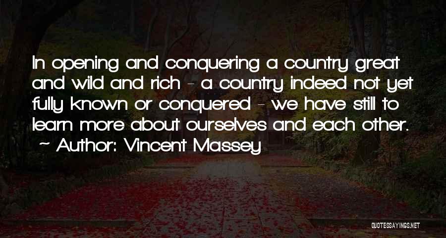 Vincent Massey Quotes: In Opening And Conquering A Country Great And Wild And Rich - A Country Indeed Not Yet Fully Known Or
