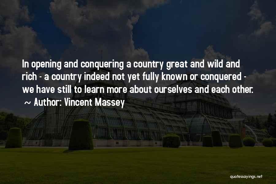 Vincent Massey Quotes: In Opening And Conquering A Country Great And Wild And Rich - A Country Indeed Not Yet Fully Known Or