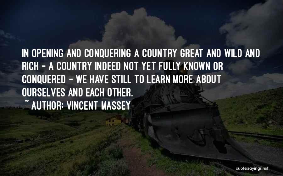 Vincent Massey Quotes: In Opening And Conquering A Country Great And Wild And Rich - A Country Indeed Not Yet Fully Known Or