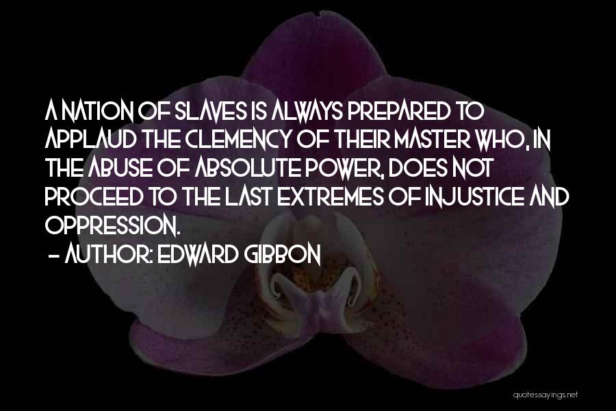 Edward Gibbon Quotes: A Nation Of Slaves Is Always Prepared To Applaud The Clemency Of Their Master Who, In The Abuse Of Absolute