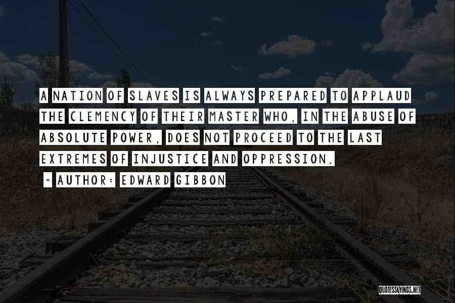 Edward Gibbon Quotes: A Nation Of Slaves Is Always Prepared To Applaud The Clemency Of Their Master Who, In The Abuse Of Absolute