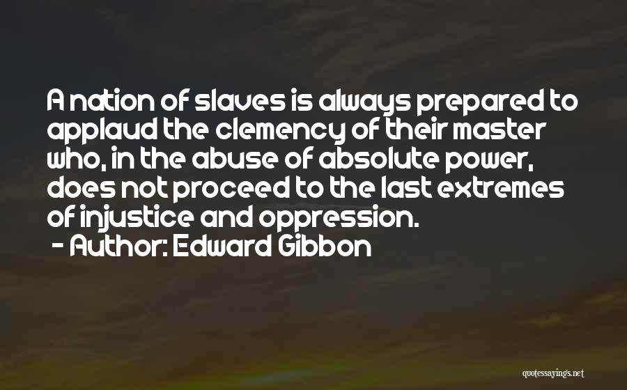 Edward Gibbon Quotes: A Nation Of Slaves Is Always Prepared To Applaud The Clemency Of Their Master Who, In The Abuse Of Absolute