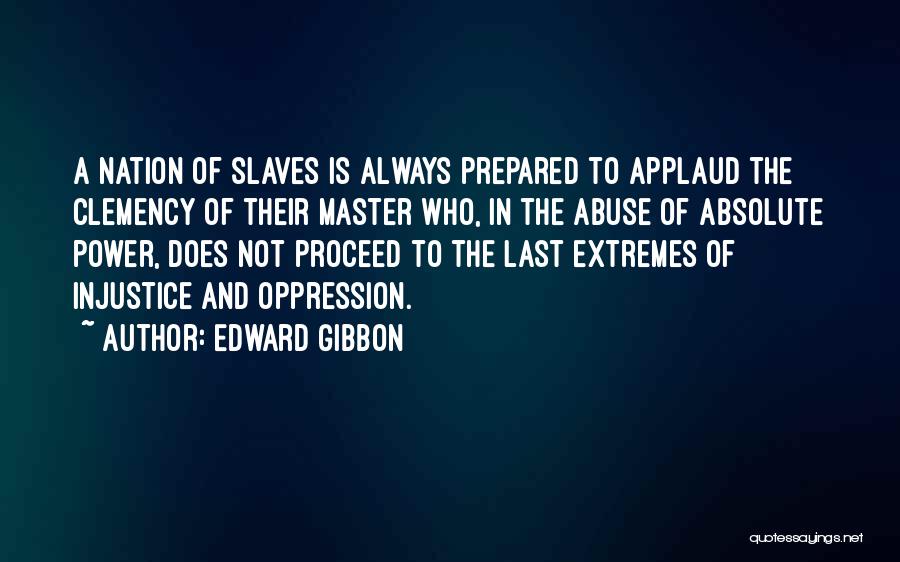 Edward Gibbon Quotes: A Nation Of Slaves Is Always Prepared To Applaud The Clemency Of Their Master Who, In The Abuse Of Absolute