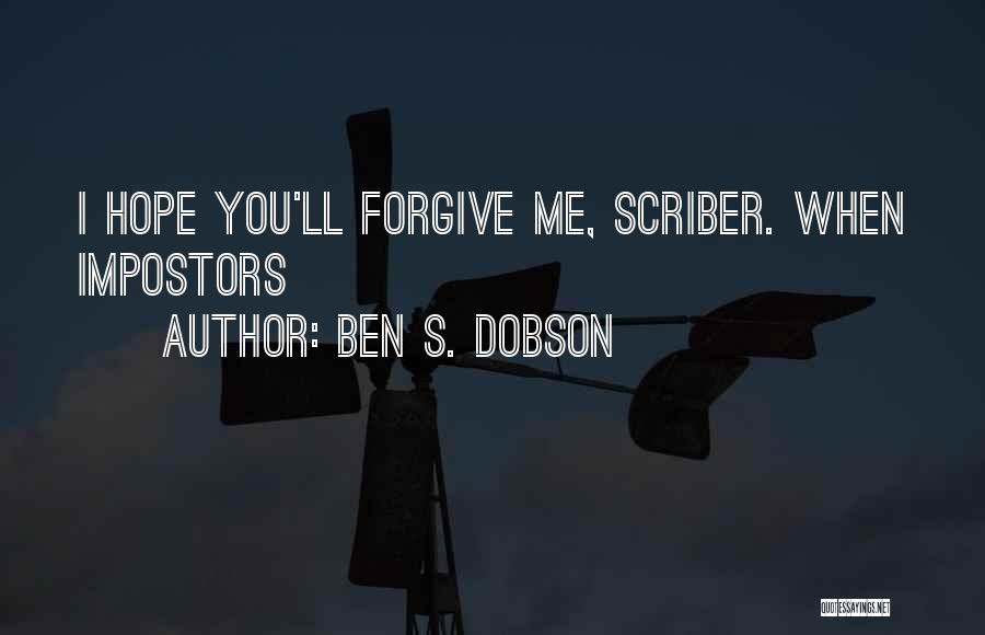 Ben S. Dobson Quotes: I Hope You'll Forgive Me, Scriber. When Impostors