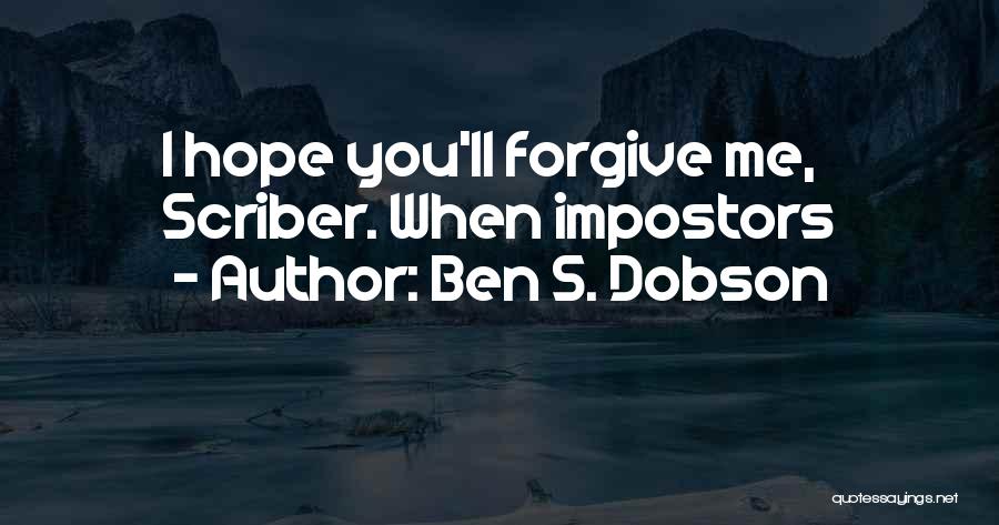Ben S. Dobson Quotes: I Hope You'll Forgive Me, Scriber. When Impostors