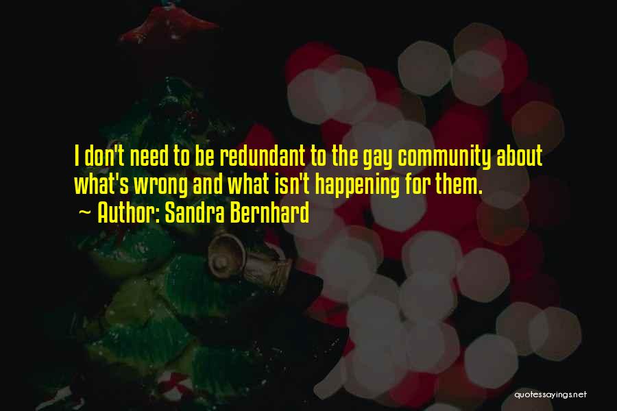 Sandra Bernhard Quotes: I Don't Need To Be Redundant To The Gay Community About What's Wrong And What Isn't Happening For Them.