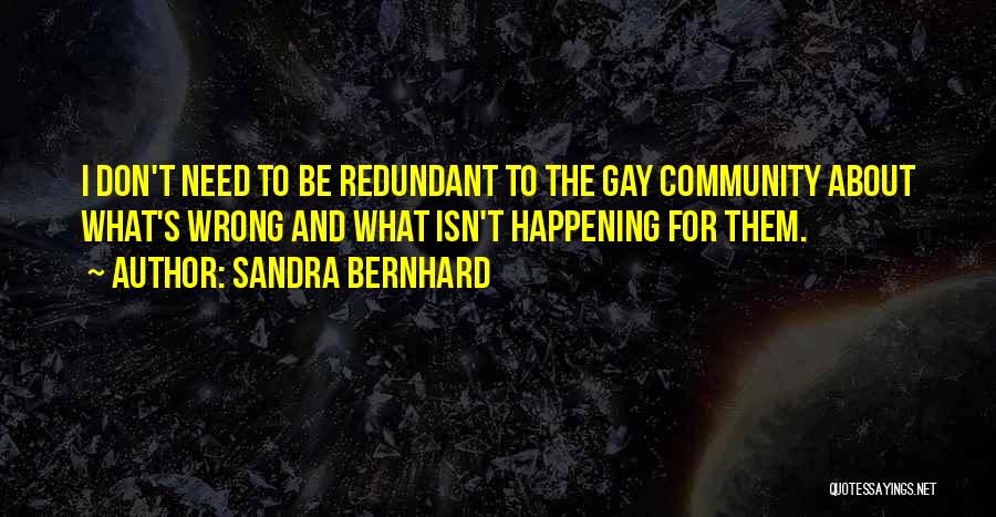 Sandra Bernhard Quotes: I Don't Need To Be Redundant To The Gay Community About What's Wrong And What Isn't Happening For Them.