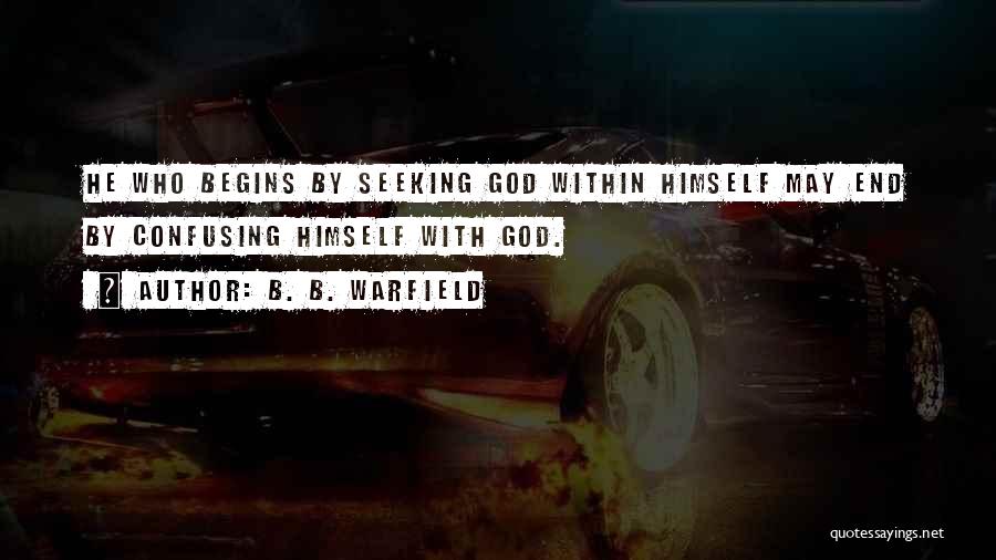B. B. Warfield Quotes: He Who Begins By Seeking God Within Himself May End By Confusing Himself With God.