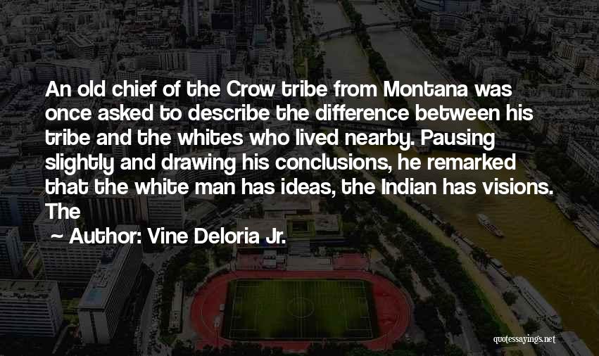 Vine Deloria Jr. Quotes: An Old Chief Of The Crow Tribe From Montana Was Once Asked To Describe The Difference Between His Tribe And
