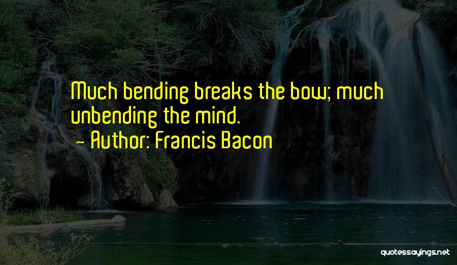 Francis Bacon Quotes: Much Bending Breaks The Bow; Much Unbending The Mind.