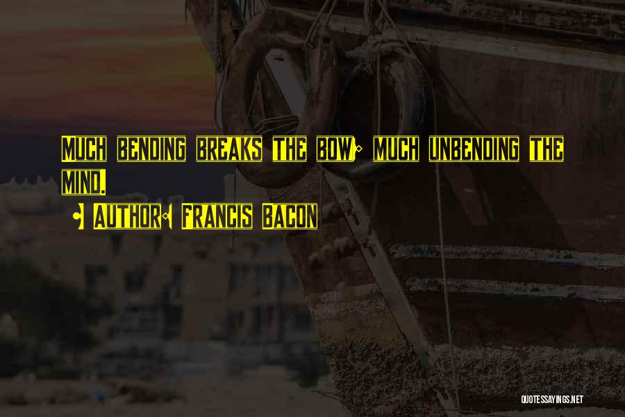 Francis Bacon Quotes: Much Bending Breaks The Bow; Much Unbending The Mind.