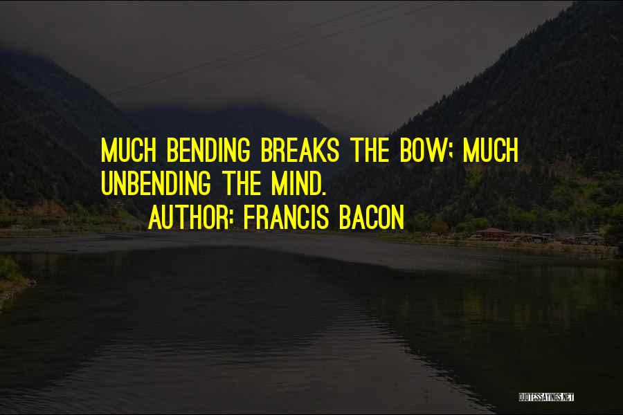 Francis Bacon Quotes: Much Bending Breaks The Bow; Much Unbending The Mind.