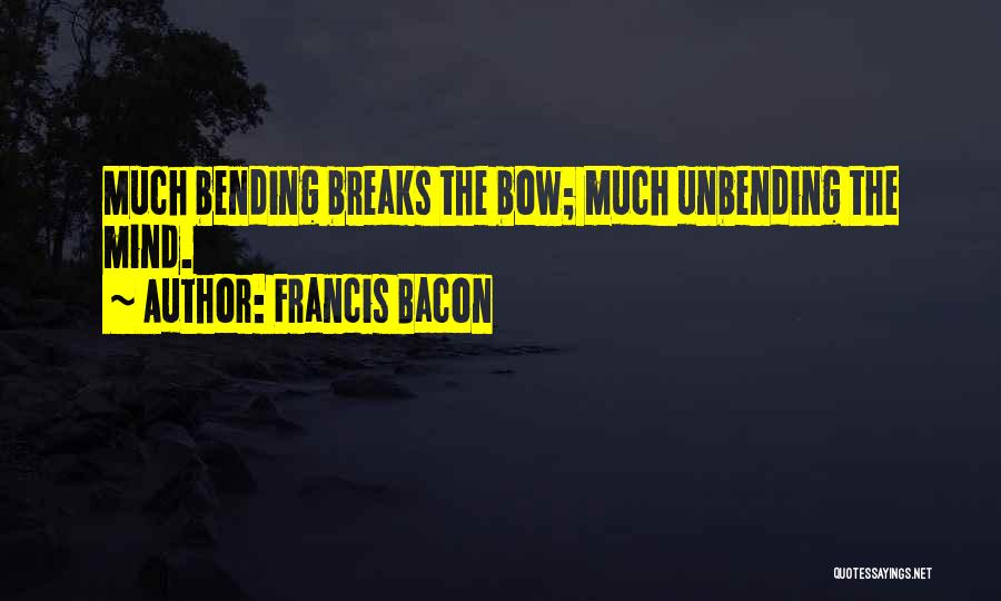 Francis Bacon Quotes: Much Bending Breaks The Bow; Much Unbending The Mind.