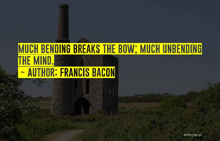 Francis Bacon Quotes: Much Bending Breaks The Bow; Much Unbending The Mind.