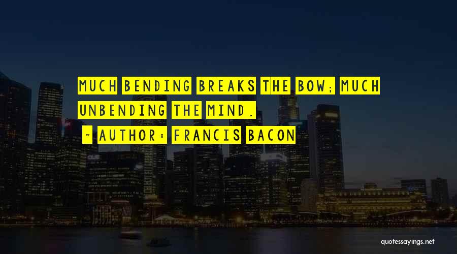Francis Bacon Quotes: Much Bending Breaks The Bow; Much Unbending The Mind.