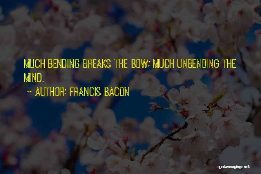 Francis Bacon Quotes: Much Bending Breaks The Bow; Much Unbending The Mind.