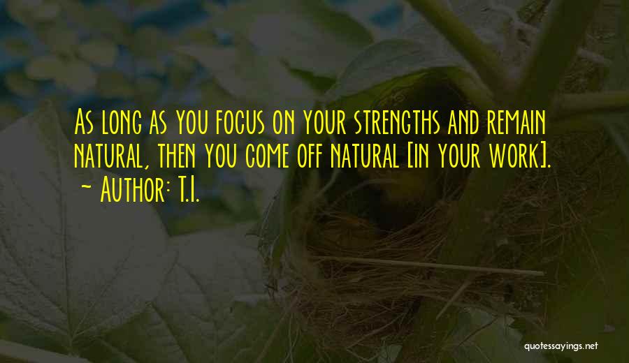 T.I. Quotes: As Long As You Focus On Your Strengths And Remain Natural, Then You Come Off Natural [in Your Work].