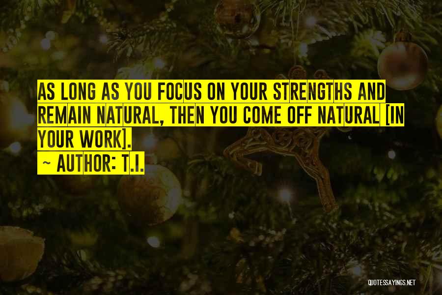 T.I. Quotes: As Long As You Focus On Your Strengths And Remain Natural, Then You Come Off Natural [in Your Work].