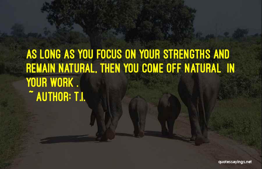T.I. Quotes: As Long As You Focus On Your Strengths And Remain Natural, Then You Come Off Natural [in Your Work].