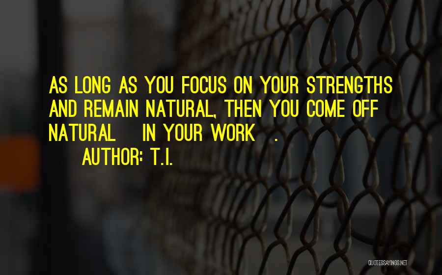 T.I. Quotes: As Long As You Focus On Your Strengths And Remain Natural, Then You Come Off Natural [in Your Work].
