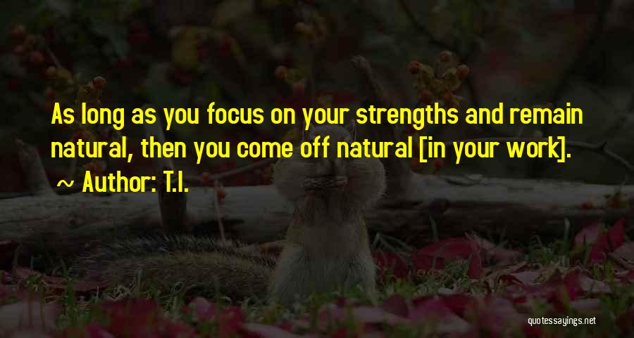 T.I. Quotes: As Long As You Focus On Your Strengths And Remain Natural, Then You Come Off Natural [in Your Work].