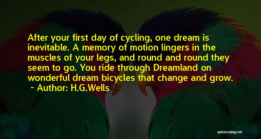 H.G.Wells Quotes: After Your First Day Of Cycling, One Dream Is Inevitable. A Memory Of Motion Lingers In The Muscles Of Your