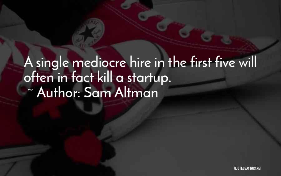 Sam Altman Quotes: A Single Mediocre Hire In The First Five Will Often In Fact Kill A Startup.