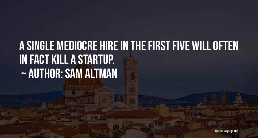 Sam Altman Quotes: A Single Mediocre Hire In The First Five Will Often In Fact Kill A Startup.