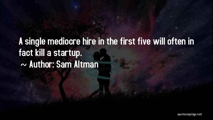 Sam Altman Quotes: A Single Mediocre Hire In The First Five Will Often In Fact Kill A Startup.