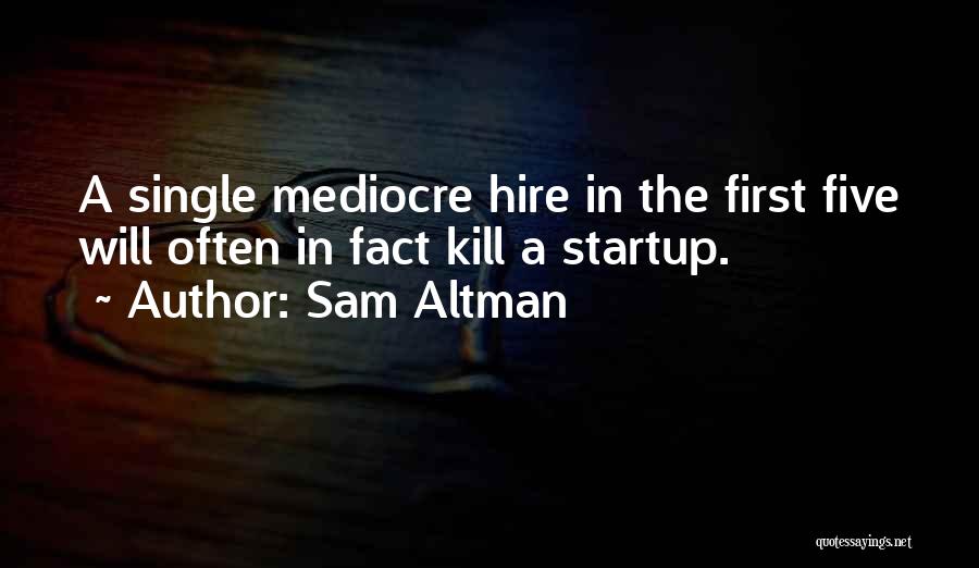 Sam Altman Quotes: A Single Mediocre Hire In The First Five Will Often In Fact Kill A Startup.