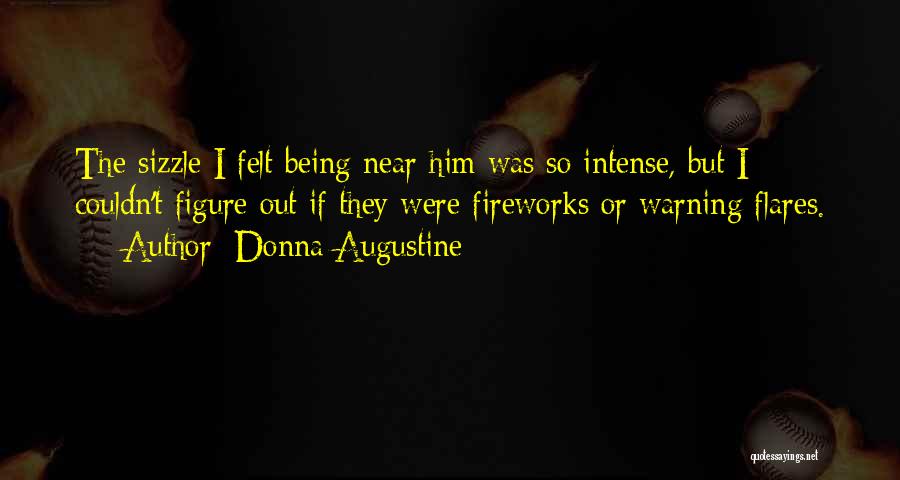 Donna Augustine Quotes: The Sizzle I Felt Being Near Him Was So Intense, But I Couldn't Figure Out If They Were Fireworks Or