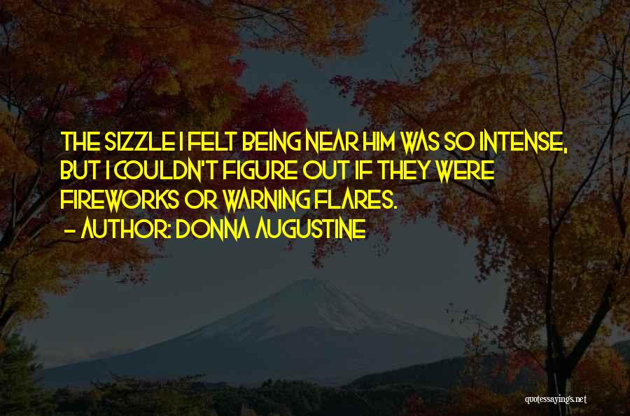 Donna Augustine Quotes: The Sizzle I Felt Being Near Him Was So Intense, But I Couldn't Figure Out If They Were Fireworks Or