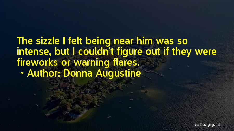 Donna Augustine Quotes: The Sizzle I Felt Being Near Him Was So Intense, But I Couldn't Figure Out If They Were Fireworks Or