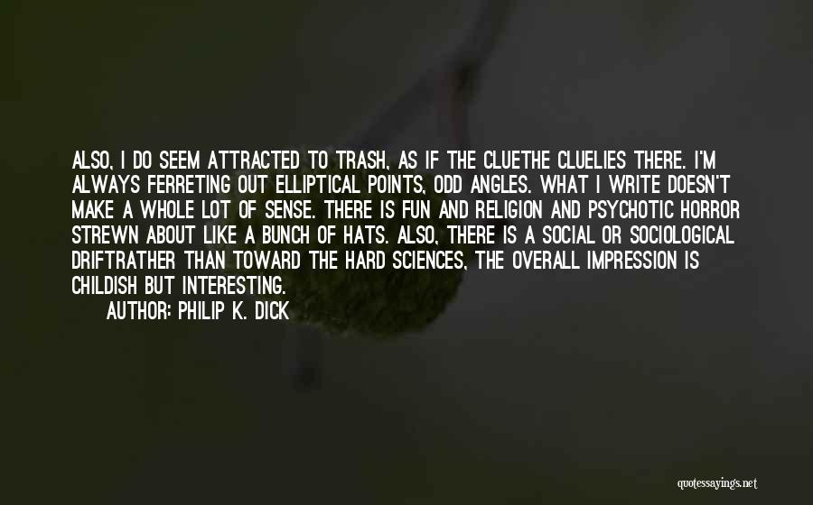 Philip K. Dick Quotes: Also, I Do Seem Attracted To Trash, As If The Cluethe Cluelies There. I'm Always Ferreting Out Elliptical Points, Odd