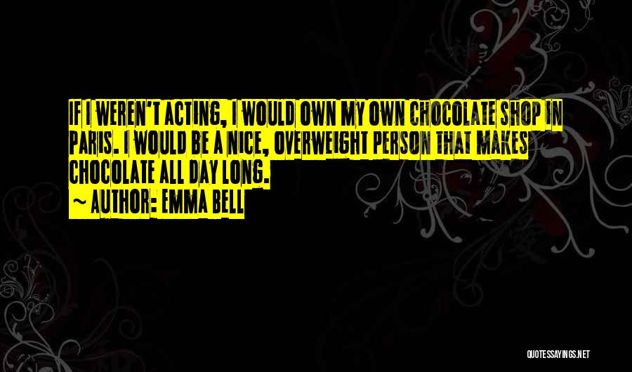 Emma Bell Quotes: If I Weren't Acting, I Would Own My Own Chocolate Shop In Paris. I Would Be A Nice, Overweight Person