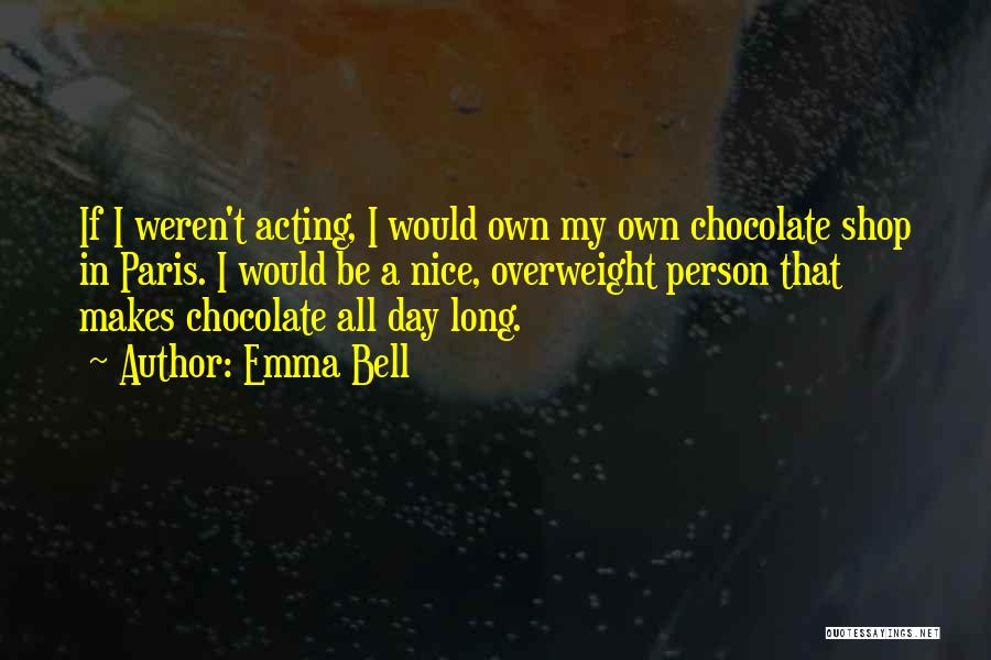 Emma Bell Quotes: If I Weren't Acting, I Would Own My Own Chocolate Shop In Paris. I Would Be A Nice, Overweight Person