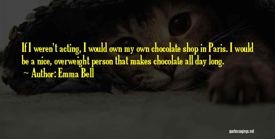 Emma Bell Quotes: If I Weren't Acting, I Would Own My Own Chocolate Shop In Paris. I Would Be A Nice, Overweight Person