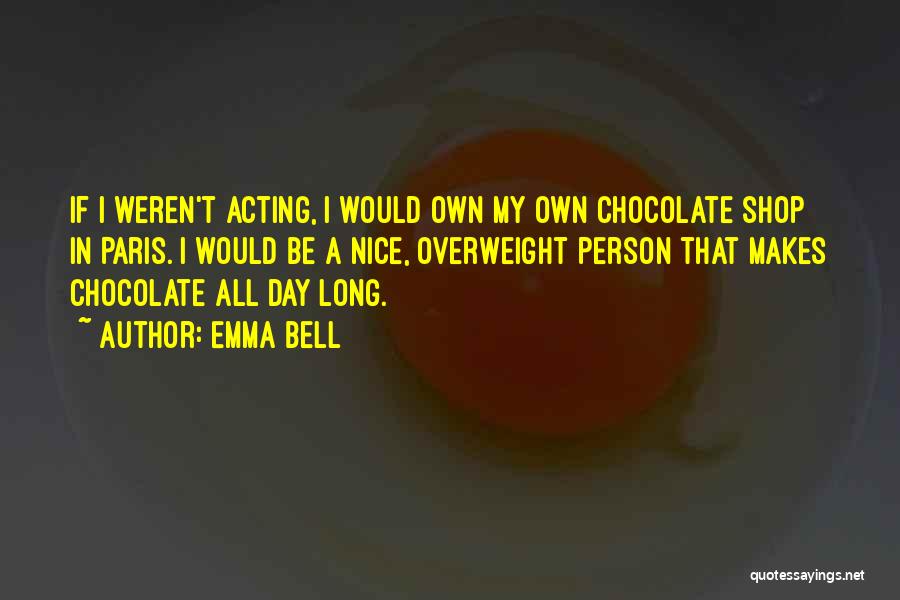 Emma Bell Quotes: If I Weren't Acting, I Would Own My Own Chocolate Shop In Paris. I Would Be A Nice, Overweight Person