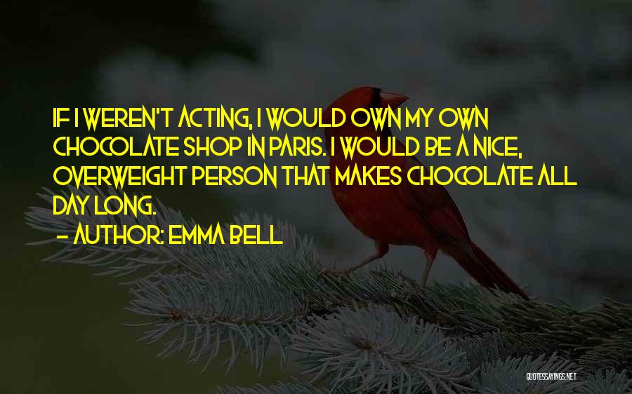 Emma Bell Quotes: If I Weren't Acting, I Would Own My Own Chocolate Shop In Paris. I Would Be A Nice, Overweight Person