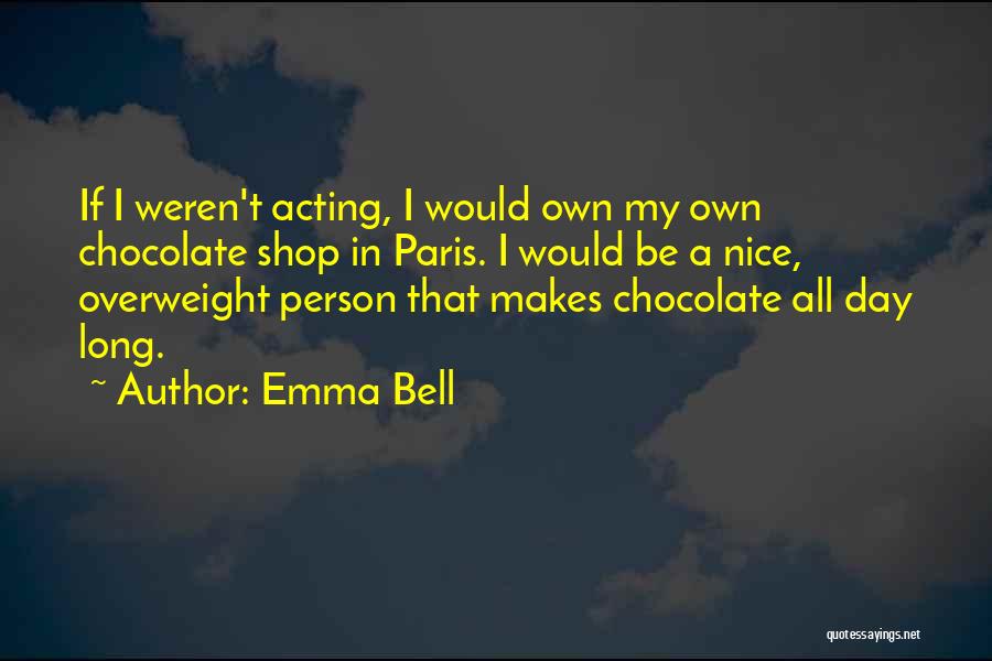 Emma Bell Quotes: If I Weren't Acting, I Would Own My Own Chocolate Shop In Paris. I Would Be A Nice, Overweight Person