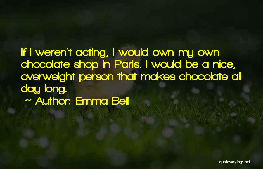 Emma Bell Quotes: If I Weren't Acting, I Would Own My Own Chocolate Shop In Paris. I Would Be A Nice, Overweight Person